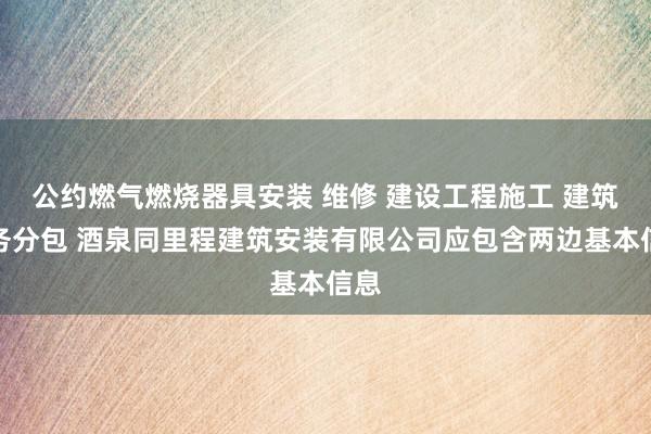 公约燃气燃烧器具安装 维修 建设工程施工 建筑劳务分包 酒泉同里程建筑安装有限公司应包含两边基本信息