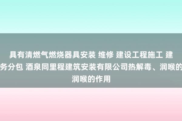 具有清燃气燃烧器具安装 维修 建设工程施工 建筑劳务分包 酒泉同里程建筑安装有限公司热解毒、润喉的作用