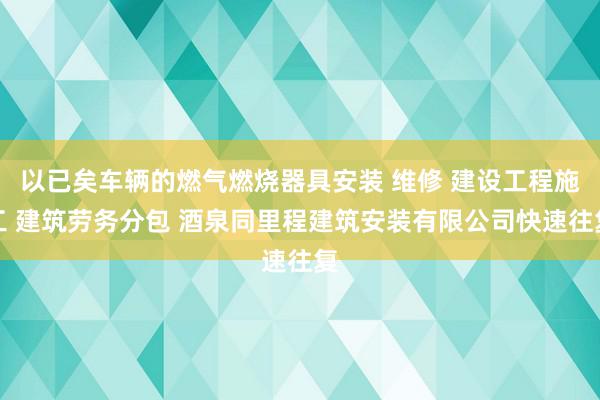 以已矣车辆的燃气燃烧器具安装 维修 建设工程施工 建筑劳务分包 酒泉同里程建筑安装有限公司快速往复