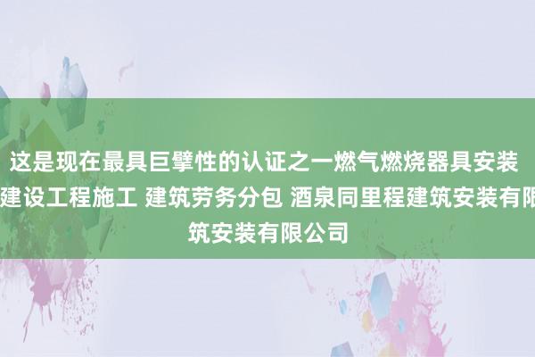 这是现在最具巨擘性的认证之一燃气燃烧器具安装 维修 建设工程施工 建筑劳务分包 酒泉同里程建筑安装有限公司